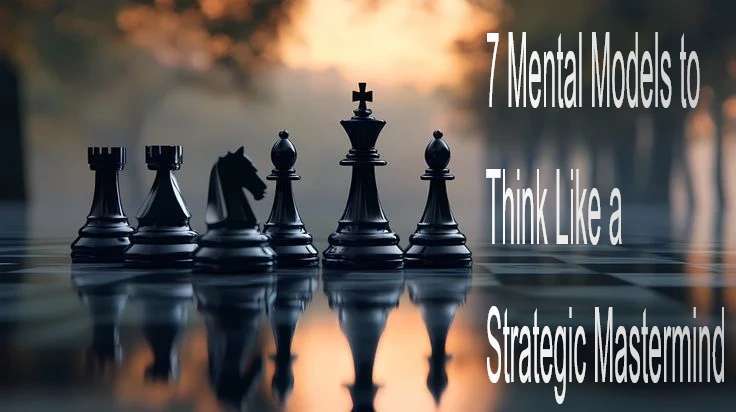 7 Mental Models to Think Like a Strategic Mastermind